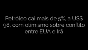 ​Petróleo cai mais de 5%, a US$ 98, com otimismo sobre conflito entre EUA e Irã 